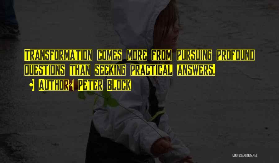 Peter Block Quotes: Transformation Comes More From Pursuing Profound Questions Than Seeking Practical Answers.