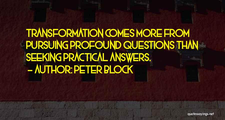 Peter Block Quotes: Transformation Comes More From Pursuing Profound Questions Than Seeking Practical Answers.