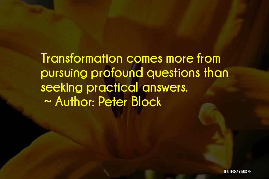 Peter Block Quotes: Transformation Comes More From Pursuing Profound Questions Than Seeking Practical Answers.