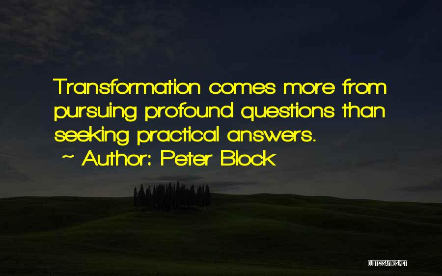 Peter Block Quotes: Transformation Comes More From Pursuing Profound Questions Than Seeking Practical Answers.