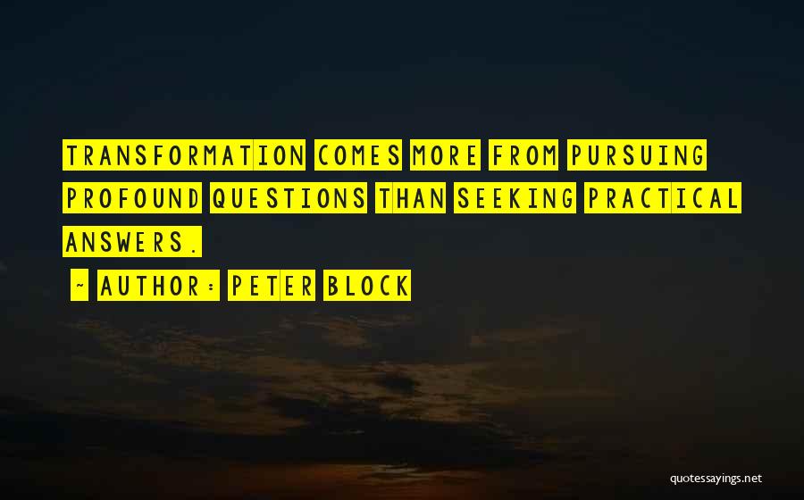 Peter Block Quotes: Transformation Comes More From Pursuing Profound Questions Than Seeking Practical Answers.