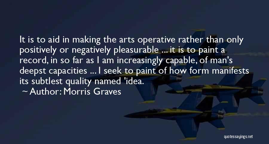 Morris Graves Quotes: It Is To Aid In Making The Arts Operative Rather Than Only Positively Or Negatively Pleasurable ... It Is To