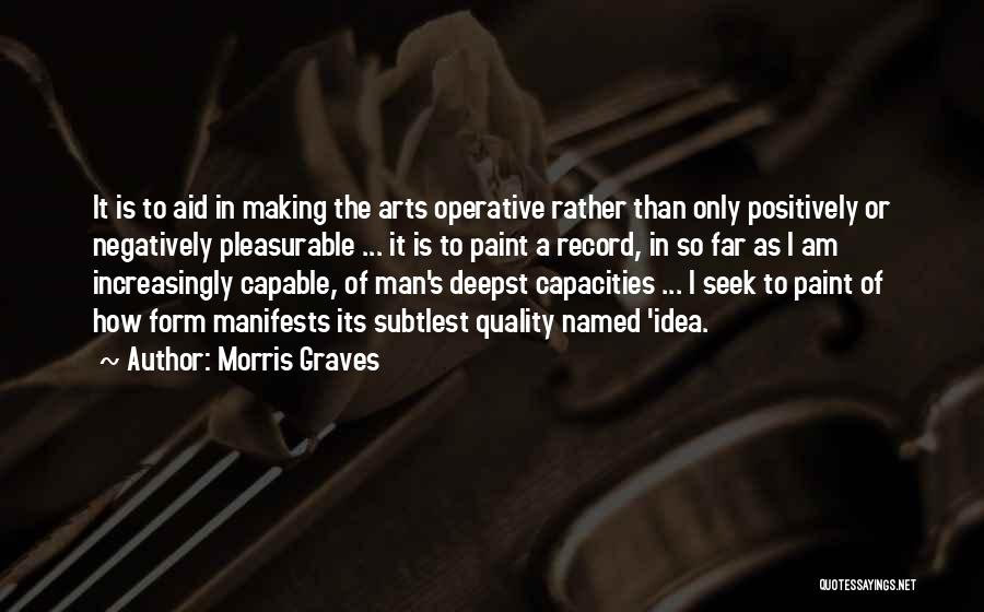 Morris Graves Quotes: It Is To Aid In Making The Arts Operative Rather Than Only Positively Or Negatively Pleasurable ... It Is To