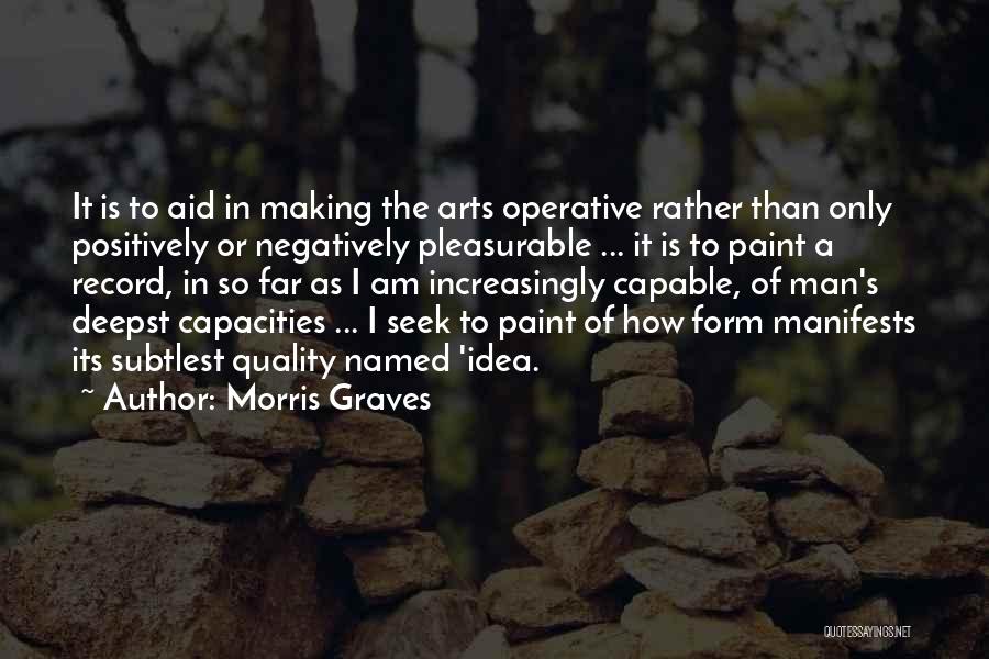 Morris Graves Quotes: It Is To Aid In Making The Arts Operative Rather Than Only Positively Or Negatively Pleasurable ... It Is To