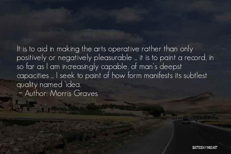 Morris Graves Quotes: It Is To Aid In Making The Arts Operative Rather Than Only Positively Or Negatively Pleasurable ... It Is To