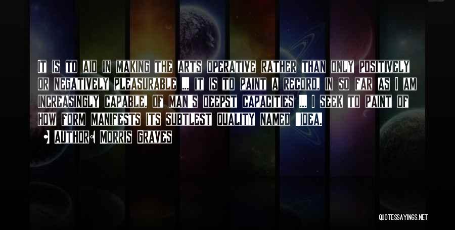 Morris Graves Quotes: It Is To Aid In Making The Arts Operative Rather Than Only Positively Or Negatively Pleasurable ... It Is To