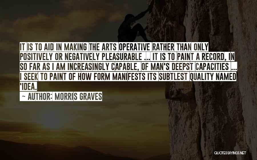 Morris Graves Quotes: It Is To Aid In Making The Arts Operative Rather Than Only Positively Or Negatively Pleasurable ... It Is To