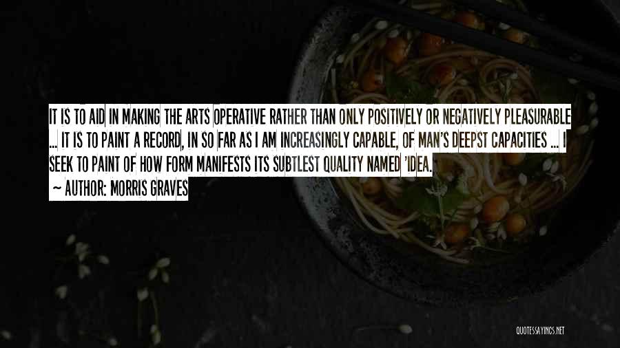 Morris Graves Quotes: It Is To Aid In Making The Arts Operative Rather Than Only Positively Or Negatively Pleasurable ... It Is To