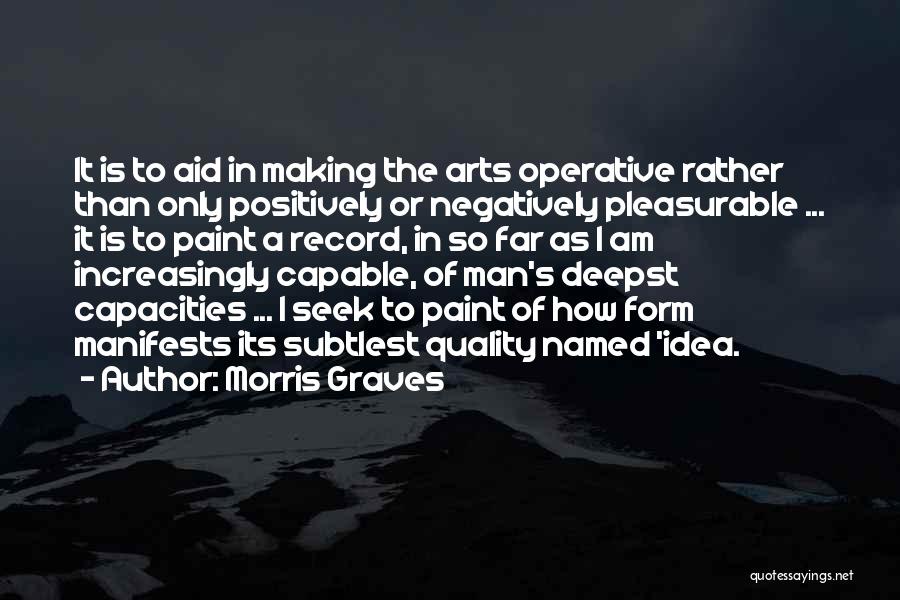 Morris Graves Quotes: It Is To Aid In Making The Arts Operative Rather Than Only Positively Or Negatively Pleasurable ... It Is To