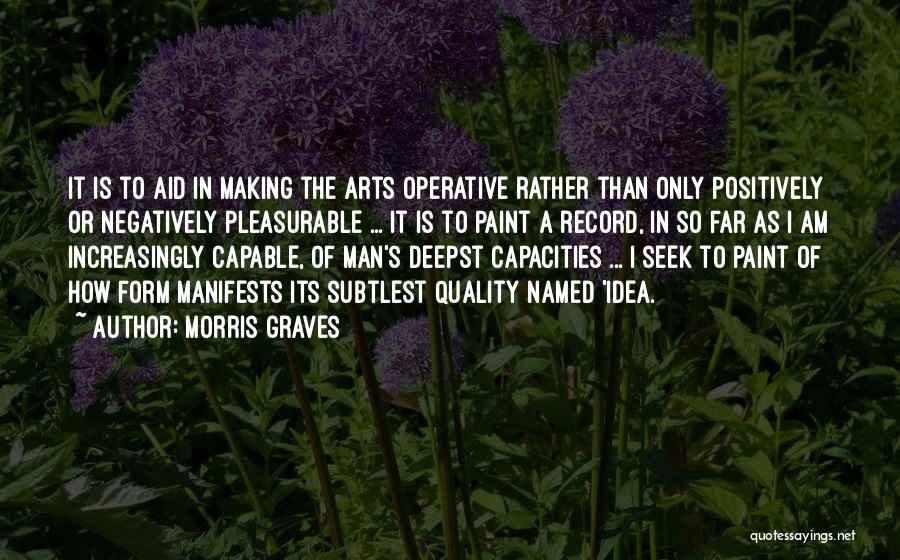 Morris Graves Quotes: It Is To Aid In Making The Arts Operative Rather Than Only Positively Or Negatively Pleasurable ... It Is To