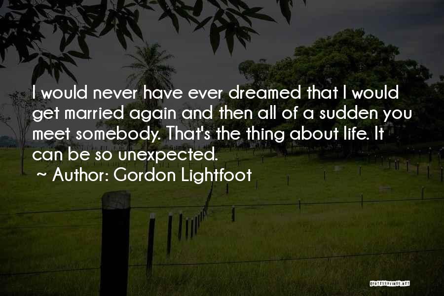 Gordon Lightfoot Quotes: I Would Never Have Ever Dreamed That I Would Get Married Again And Then All Of A Sudden You Meet