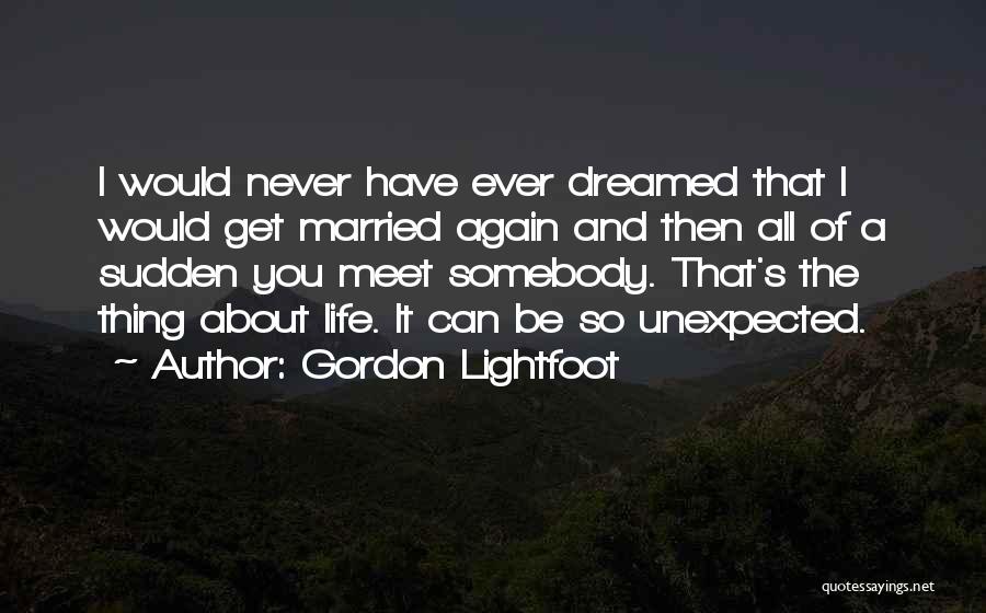 Gordon Lightfoot Quotes: I Would Never Have Ever Dreamed That I Would Get Married Again And Then All Of A Sudden You Meet