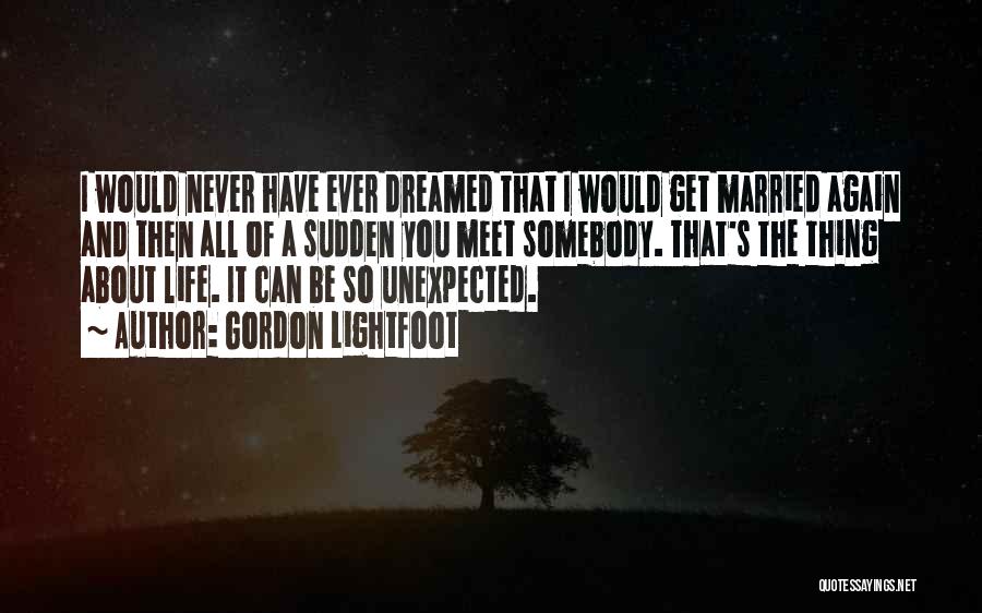 Gordon Lightfoot Quotes: I Would Never Have Ever Dreamed That I Would Get Married Again And Then All Of A Sudden You Meet