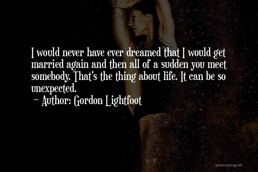 Gordon Lightfoot Quotes: I Would Never Have Ever Dreamed That I Would Get Married Again And Then All Of A Sudden You Meet