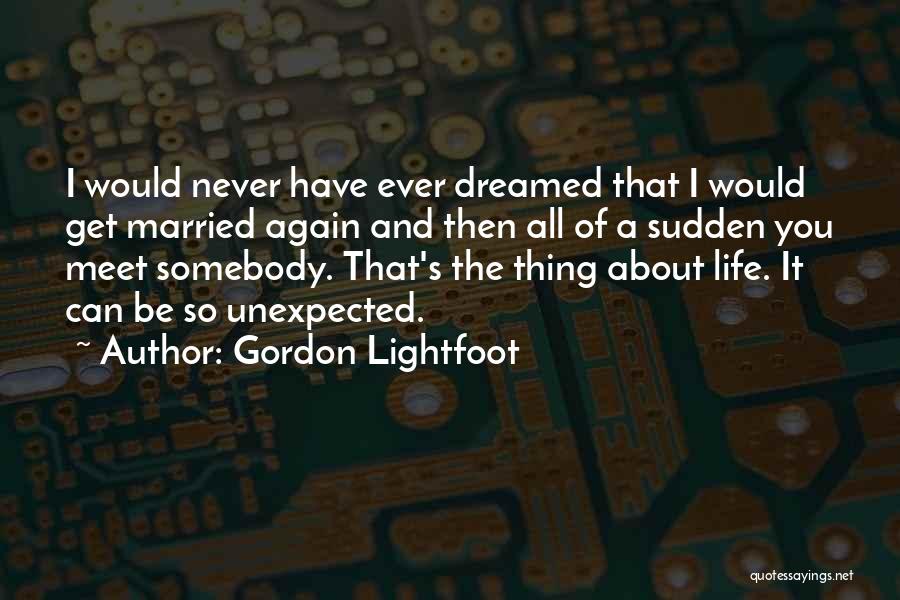 Gordon Lightfoot Quotes: I Would Never Have Ever Dreamed That I Would Get Married Again And Then All Of A Sudden You Meet
