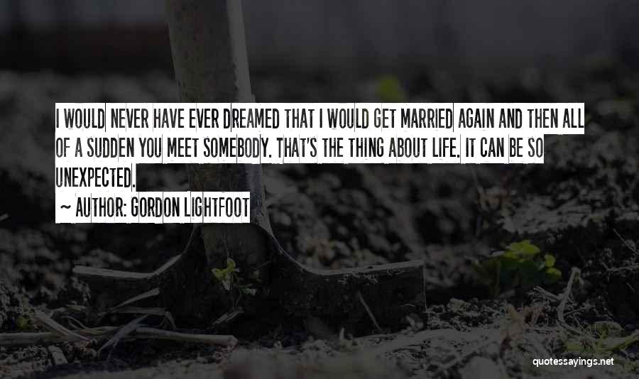 Gordon Lightfoot Quotes: I Would Never Have Ever Dreamed That I Would Get Married Again And Then All Of A Sudden You Meet