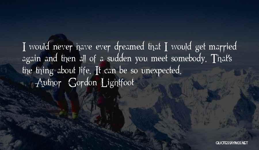 Gordon Lightfoot Quotes: I Would Never Have Ever Dreamed That I Would Get Married Again And Then All Of A Sudden You Meet