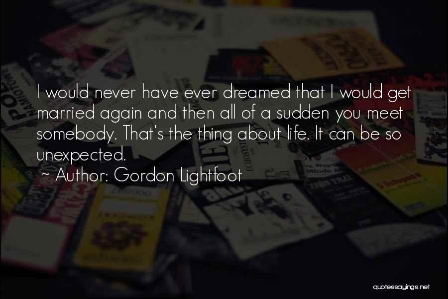 Gordon Lightfoot Quotes: I Would Never Have Ever Dreamed That I Would Get Married Again And Then All Of A Sudden You Meet