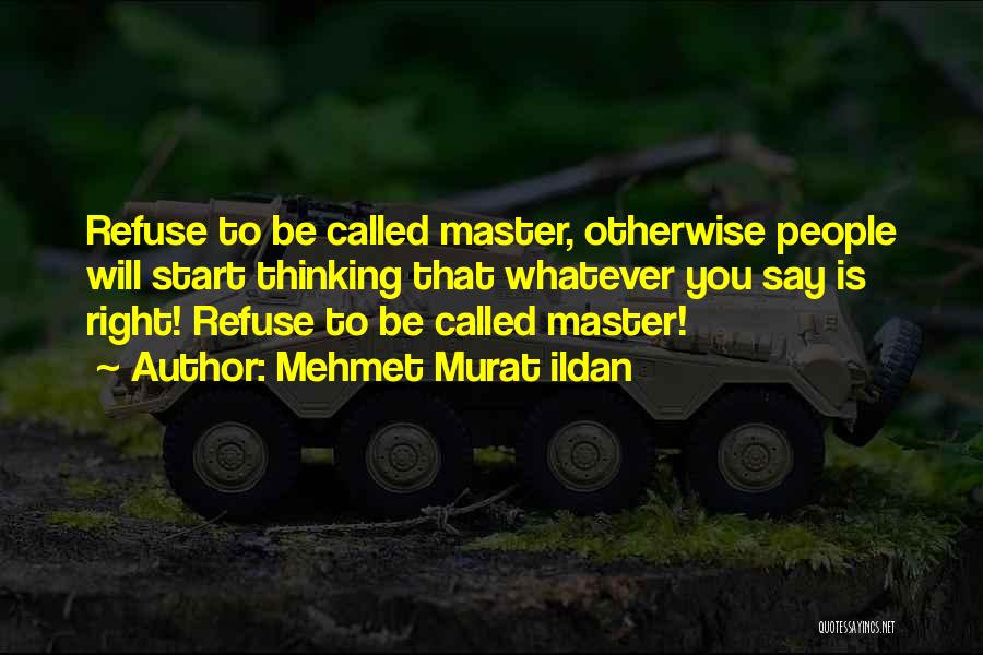 Mehmet Murat Ildan Quotes: Refuse To Be Called Master, Otherwise People Will Start Thinking That Whatever You Say Is Right! Refuse To Be Called