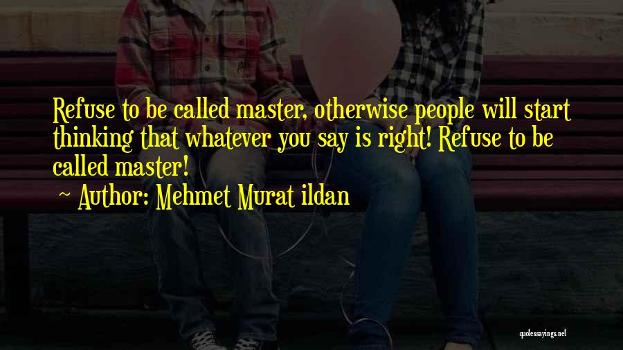 Mehmet Murat Ildan Quotes: Refuse To Be Called Master, Otherwise People Will Start Thinking That Whatever You Say Is Right! Refuse To Be Called