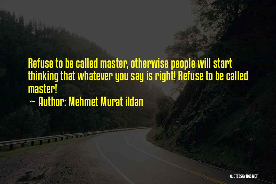 Mehmet Murat Ildan Quotes: Refuse To Be Called Master, Otherwise People Will Start Thinking That Whatever You Say Is Right! Refuse To Be Called