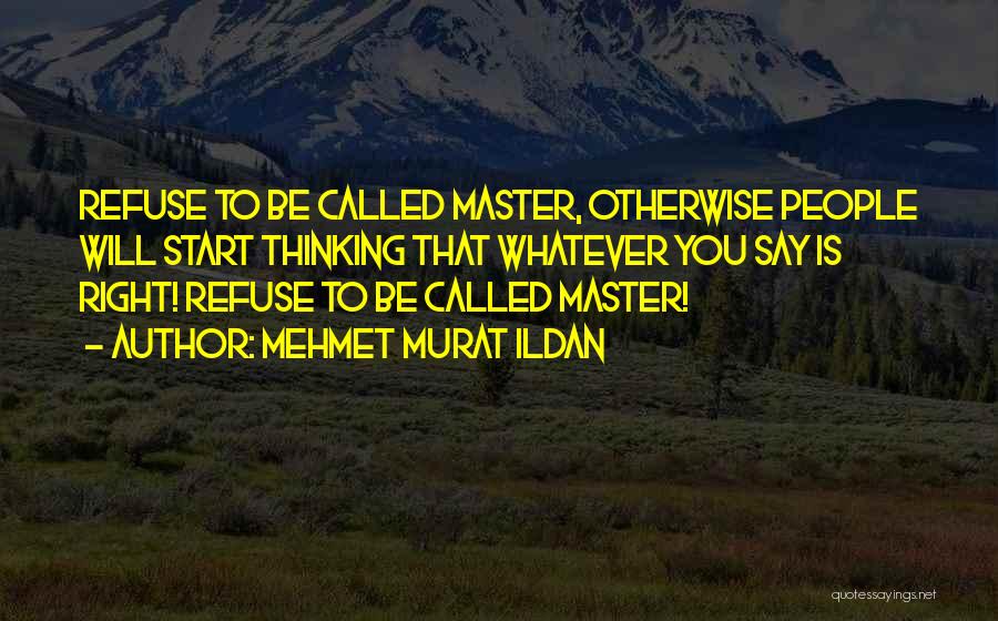 Mehmet Murat Ildan Quotes: Refuse To Be Called Master, Otherwise People Will Start Thinking That Whatever You Say Is Right! Refuse To Be Called