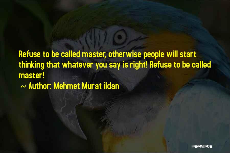 Mehmet Murat Ildan Quotes: Refuse To Be Called Master, Otherwise People Will Start Thinking That Whatever You Say Is Right! Refuse To Be Called