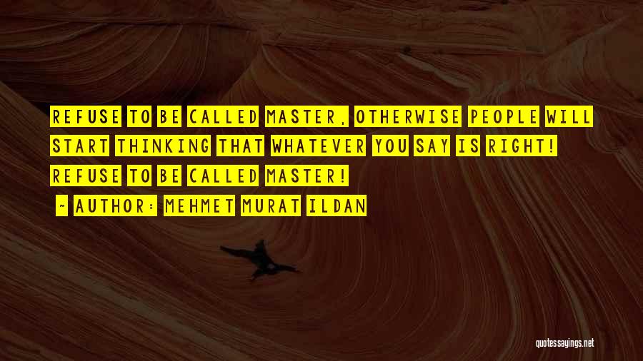 Mehmet Murat Ildan Quotes: Refuse To Be Called Master, Otherwise People Will Start Thinking That Whatever You Say Is Right! Refuse To Be Called