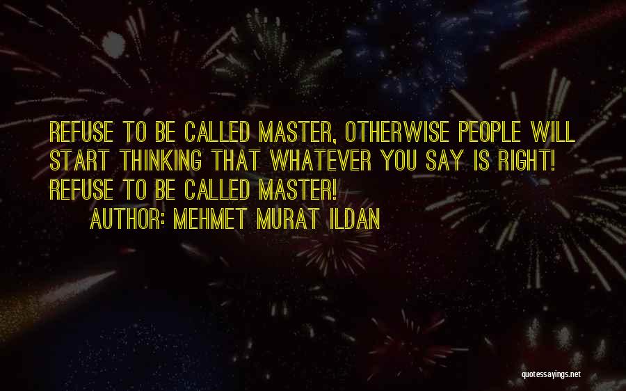 Mehmet Murat Ildan Quotes: Refuse To Be Called Master, Otherwise People Will Start Thinking That Whatever You Say Is Right! Refuse To Be Called