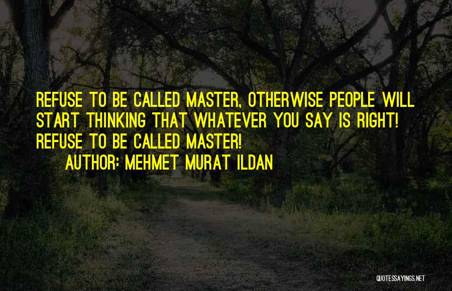 Mehmet Murat Ildan Quotes: Refuse To Be Called Master, Otherwise People Will Start Thinking That Whatever You Say Is Right! Refuse To Be Called