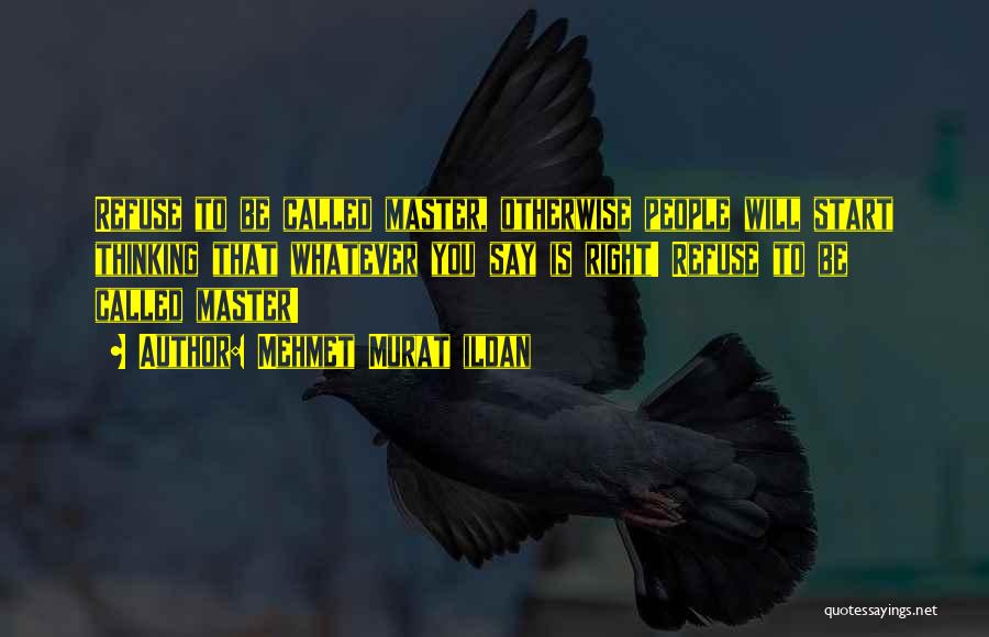 Mehmet Murat Ildan Quotes: Refuse To Be Called Master, Otherwise People Will Start Thinking That Whatever You Say Is Right! Refuse To Be Called