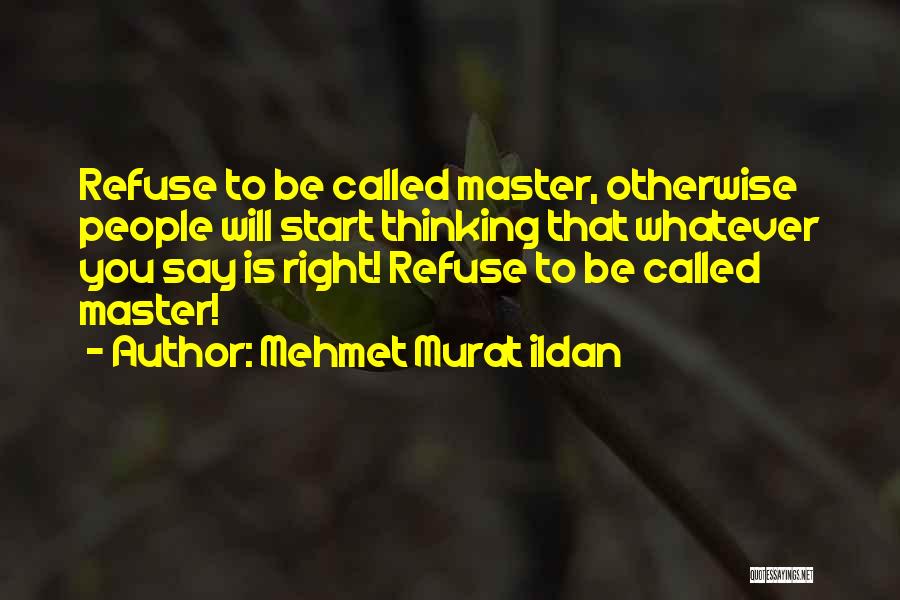 Mehmet Murat Ildan Quotes: Refuse To Be Called Master, Otherwise People Will Start Thinking That Whatever You Say Is Right! Refuse To Be Called