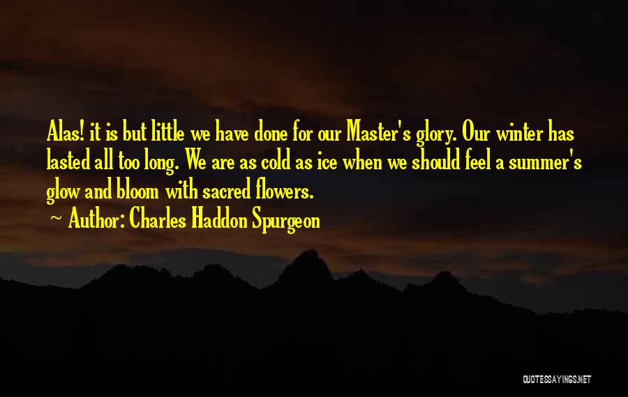 Charles Haddon Spurgeon Quotes: Alas! It Is But Little We Have Done For Our Master's Glory. Our Winter Has Lasted All Too Long. We