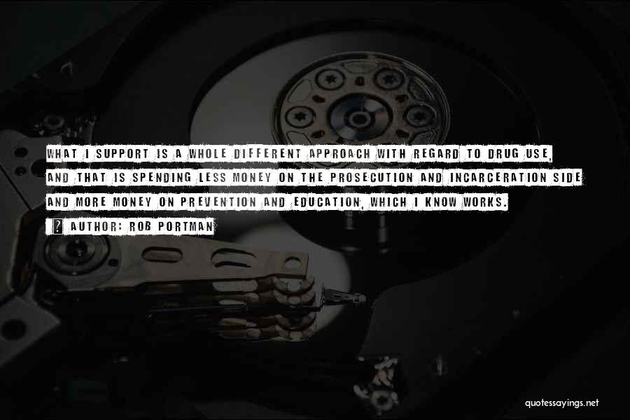 Rob Portman Quotes: What I Support Is A Whole Different Approach With Regard To Drug Use, And That Is Spending Less Money On