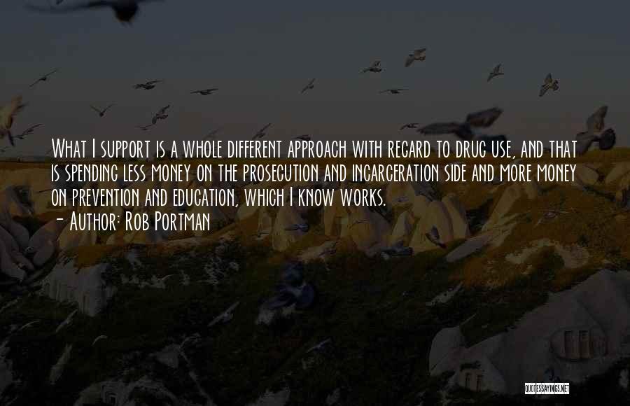 Rob Portman Quotes: What I Support Is A Whole Different Approach With Regard To Drug Use, And That Is Spending Less Money On