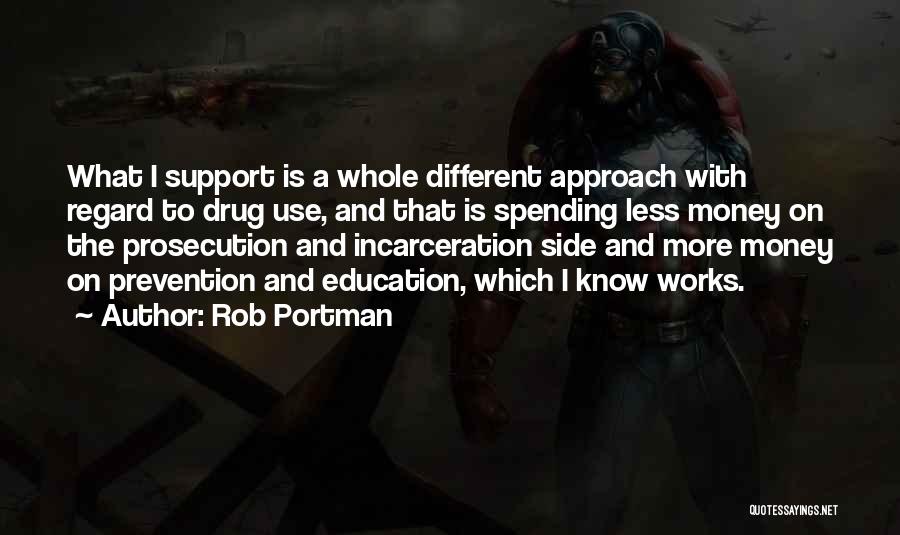 Rob Portman Quotes: What I Support Is A Whole Different Approach With Regard To Drug Use, And That Is Spending Less Money On