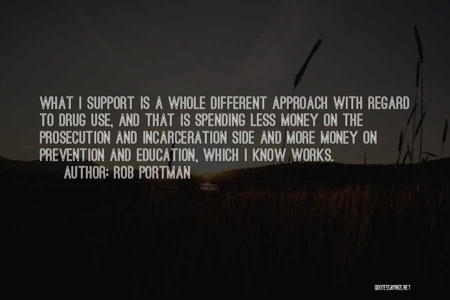 Rob Portman Quotes: What I Support Is A Whole Different Approach With Regard To Drug Use, And That Is Spending Less Money On