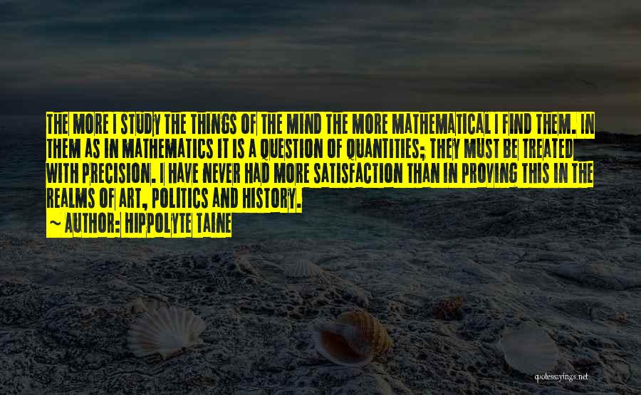 Hippolyte Taine Quotes: The More I Study The Things Of The Mind The More Mathematical I Find Them. In Them As In Mathematics