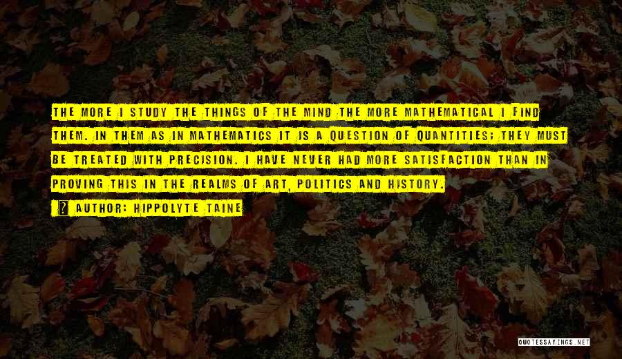 Hippolyte Taine Quotes: The More I Study The Things Of The Mind The More Mathematical I Find Them. In Them As In Mathematics