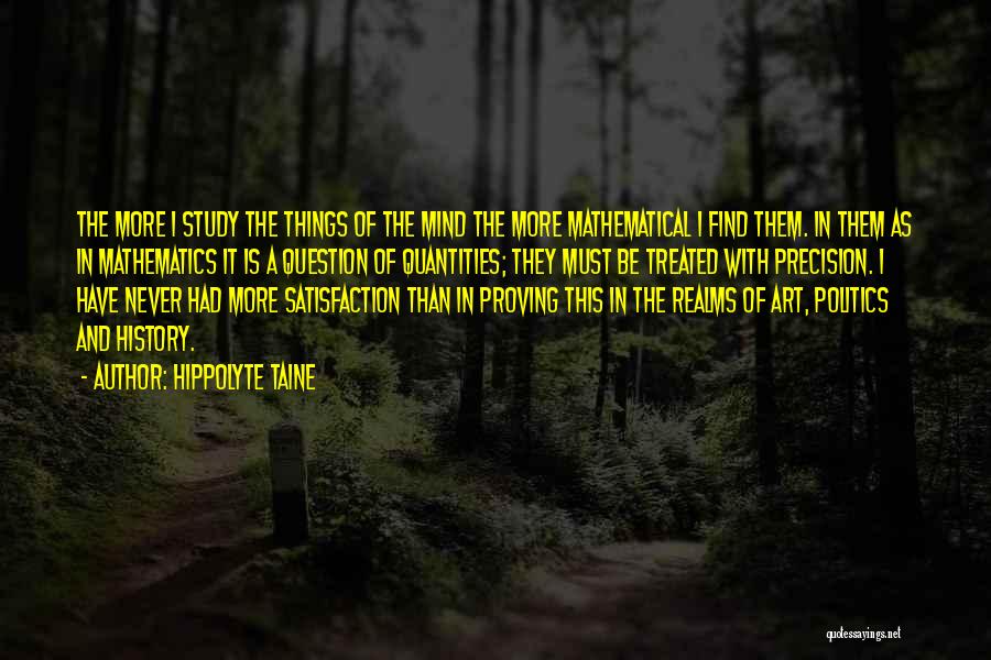 Hippolyte Taine Quotes: The More I Study The Things Of The Mind The More Mathematical I Find Them. In Them As In Mathematics