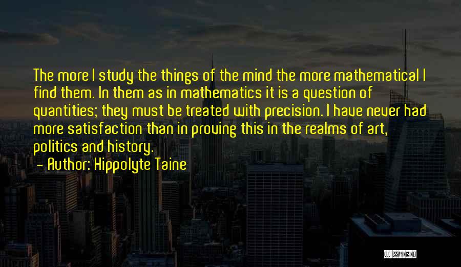 Hippolyte Taine Quotes: The More I Study The Things Of The Mind The More Mathematical I Find Them. In Them As In Mathematics