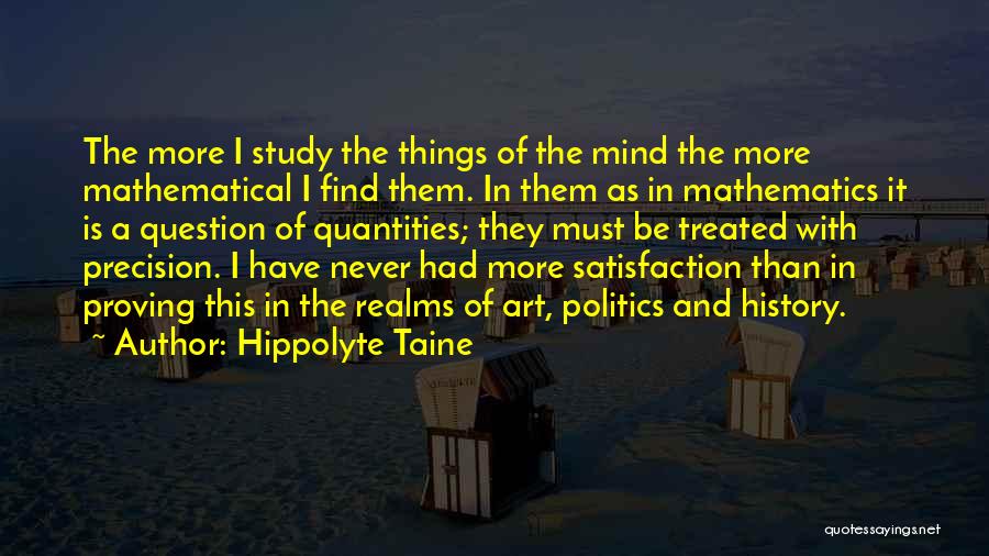 Hippolyte Taine Quotes: The More I Study The Things Of The Mind The More Mathematical I Find Them. In Them As In Mathematics