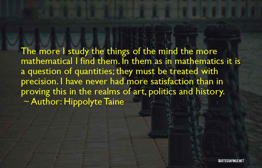 Hippolyte Taine Quotes: The More I Study The Things Of The Mind The More Mathematical I Find Them. In Them As In Mathematics