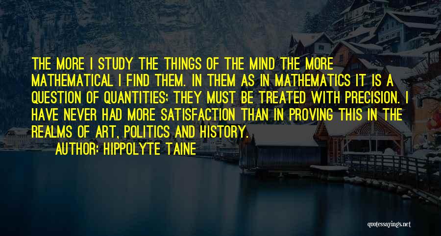 Hippolyte Taine Quotes: The More I Study The Things Of The Mind The More Mathematical I Find Them. In Them As In Mathematics