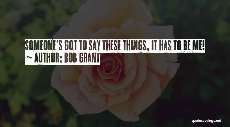 Bob Grant Quotes: Someone's Got To Say These Things, It Has To Be Me!