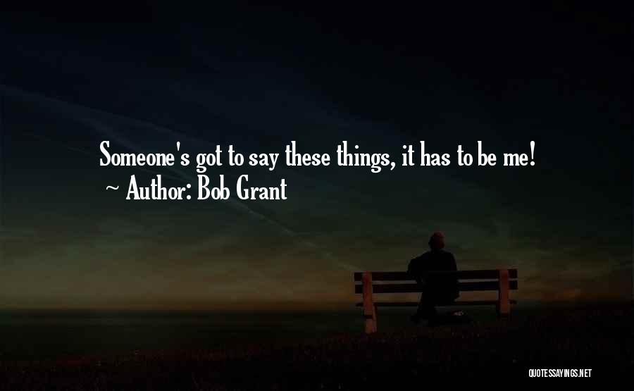 Bob Grant Quotes: Someone's Got To Say These Things, It Has To Be Me!