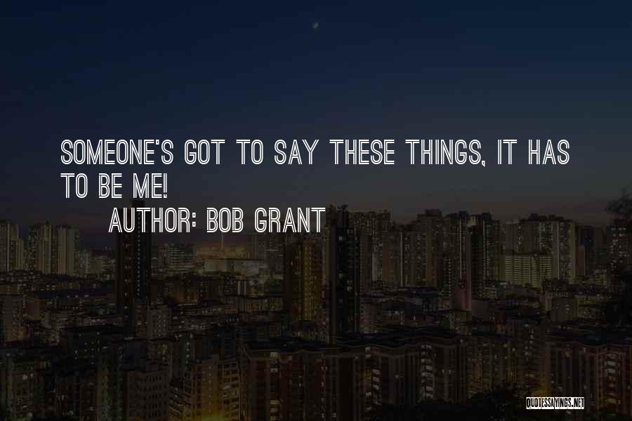 Bob Grant Quotes: Someone's Got To Say These Things, It Has To Be Me!