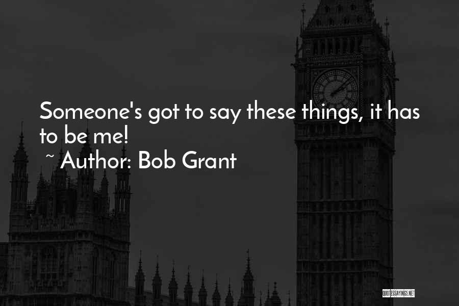 Bob Grant Quotes: Someone's Got To Say These Things, It Has To Be Me!