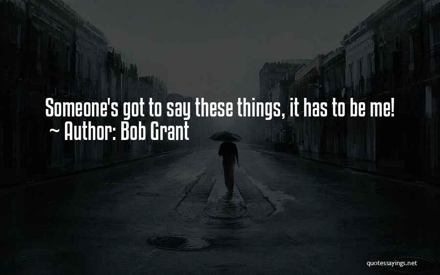 Bob Grant Quotes: Someone's Got To Say These Things, It Has To Be Me!