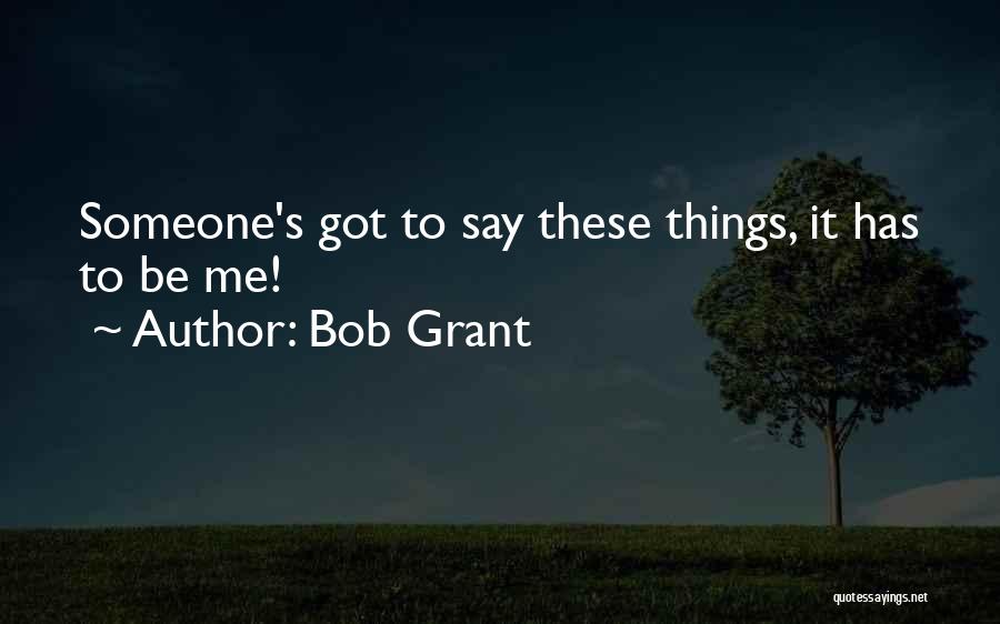 Bob Grant Quotes: Someone's Got To Say These Things, It Has To Be Me!